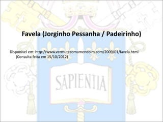 Favela (Jorginho Pessanha / Padeirinho)
Disponível em: http://www.vermutecomamendoim.com/2009/01/favela.html
(Consulta feita em 15/10/2012)
 