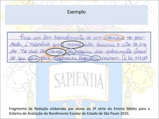 Exemplo
Fragmento de Redação elaborada por aluno da 3ª série do Ensino Médio para o
Sistema de Avaliação do Rendimento Escolar do Estado de São Paulo 2010.
 