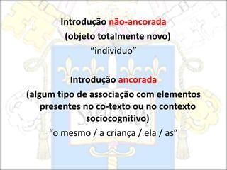 Introdução não-ancorada
(objeto totalmente novo)
“indivíduo”
Introdução ancorada
(algum tipo de associação com elementos
presentes no co-texto ou no contexto
sociocognitivo)
“o mesmo / a criança / ela / as”
 