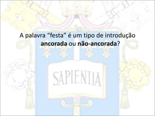 A palavra “festa” é um tipo de introdução
ancorada ou não-ancorada?
 