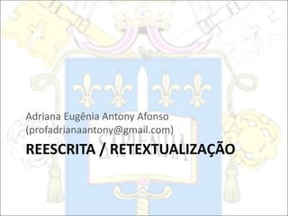 REESCRITA / RETEXTUALIZAÇÃO
Adriana Eugênia Antony Afonso
(profadrianaantony@gmail.com)
 