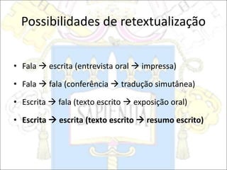 Possibilidades de retextualização
• Fala  escrita (entrevista oral  impressa)
• Fala  fala (conferência  tradução simutânea)
• Escrita  fala (texto escrito  exposição oral)
• Escrita  escrita (texto escrito  resumo escrito)
 