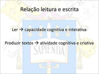 Relação leitura e escrita
Ler  capacidade cognitiva e interativa
Produzir textos  atividade cognitiva e criativa
 