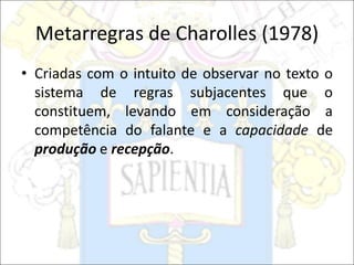Metarregras de Charolles (1978)
• Criadas com o intuito de observar no texto o
sistema de regras subjacentes que o
constituem, levando em consideração a
competência do falante e a capacidade de
produção e recepção.
 