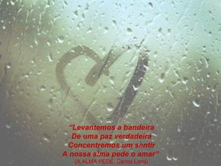 “Levantemos a bandeira
   De uma paz verdadeira
 Concentremos um sentir
A nossa alma pede o amar”
   (A ALMA PEDE. Carlos Lima)
 