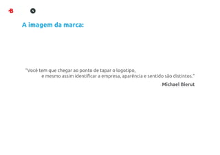 A imagem da marca:




“Você tem que chegar ao ponto de tapar o logotipo,
       e mesmo assim identiﬁcar a empresa, aparência e sentido são distintos.”
                                                              Michael Bierut
 