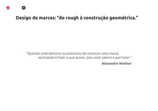 Design de marcas: “do rough à construção geométrica.”




    “Quando você dominar os processos de construir uma marca,
          você poderá fazer o que quiser, pois você saberá o que fazer.”
                                                    Alexandre Wollner
 