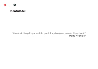 Identidade:




 “Marca não é aquilo que você diz que é. É aquilo que as pessoas dizem que é.”
                                                             Marty Neumeier
 