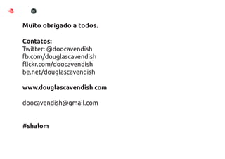 Muito obrigado a todos.

Contatos:
Twitter: @doocavendish
fb.com/douglascavendish
ﬂickr.com/doocavendish
be.net/douglascavendish

www.douglascavendish.com

doocavendish@gmail.com


#shalom
 