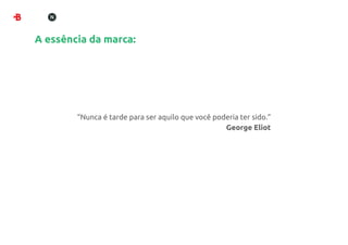 A essência da marca:




        “Nunca é tarde para ser aquilo que você poderia ter sido.”
                                                   George Eliot
 