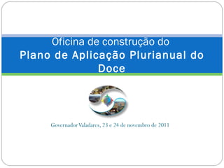 Governador Valadares, 23 e 24 de novembro de 2011 Oficina de construção do  Plano de Aplicação Plurianual do Doce 