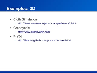 Exemplos: 3D Cloth Simulation http://www.andrew-hoyer.com/experiments/cloth/ Graphycalc http://www.graphycalc.com Pre3d http://deanm.github.com/pre3d/monster.html 