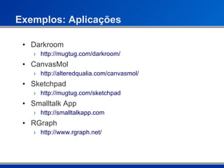 Exemplos: Aplicações Darkroom http://mugtug.com/darkroom/ CanvasMol http://alteredqualia.com/canvasmol/ Sketchpad http://mugtug.com/sketchpad Smalltalk App http://smalltalkapp.com RGraph http://www.rgraph.net/ 