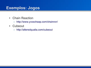 Exemplos: Jogos Chain Reaction http://www.yvoschaap.com/chainrxn/ Cubeout http://alteredqualia.com/cubeout 