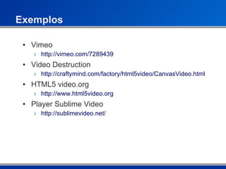 Exemplos Vimeo http://vimeo.com/7289439 Video Destruction http://craftymind.com/factory/html5video/CanvasVideo.html HTML5 video.org http://www.html5video.org Player Sublime Video http://sublimevideo.net/ 