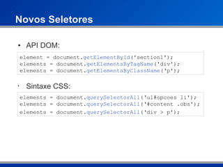 Novos Seletores API DOM: element = document. getElementById ('section1'); elements = document. getElementsByTagName ('div'); elements = document. getElementsByClassName (‘p'); Sintaxe CSS: elements = document. querySelectorAll (‘ul#opcoes li'); elements = document. querySelectorAll (‘#content .obs'); elements = document. querySelectorAll (‘div > p'); 