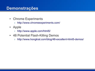 Demonstrações Chrome Experiments http://www.chromeexperiments.com/ Apple http://www.apple.com/html5/ 48 Potential Flash-Killing Demos http://www.hongkiat.com/blog/48-excellent-html5-demos/ 