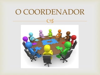
O COORDENADOR
 