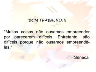 Margarete Borsi Jarussi- PCOP-CICLO I
"Muitas coisas não ousamos empreender
por parecerem difíceis. Entretanto, são
difíceis porque não ousamos empreendê-
las.“
Sêneca
BOM TRABALHO!!!
 