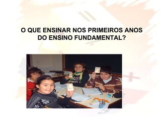O QUE ENSINAR NOS PRIMEIROS ANOS
DO ENSINO FUNDAMENTAL?
 
