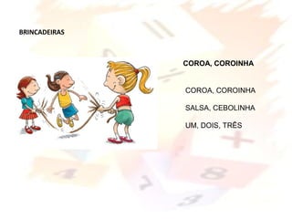 BRINCADEIRAS
COROA, COROINHA
SALSA, CEBOLINHA
UM, DOIS, TRÊS
COROA, COROINHA
 