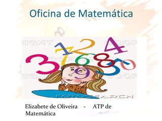Oficina de Matemática
Elizabete de Oliveira - ATP de
Matemática
 