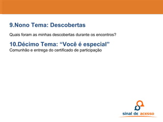 9.Nono Tema: Descobertas Quais foram as minhas descobertas durante os encontros? 10.Décimo Tema: “Você é especial” Comunhão e entrega do certificado de participação 