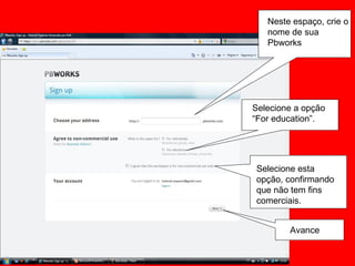 Neste espaço, crie o nome de sua Pbworks Selecione a opção “ For education”. Selecione esta opção, confirmando que não tem fins comerciais. Avance 