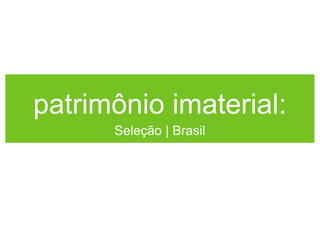 patrimônio imaterial:
Seleção | Brasil

 