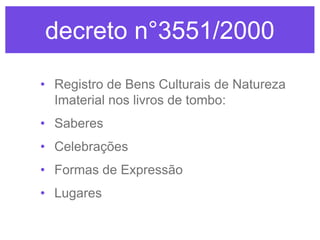 decreto n°3551/2000
• Registro de Bens Culturais de Natureza
Imaterial nos livros de tombo:
• Saberes

• Celebrações
• Formas de Expressão

• Lugares

 