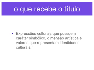 o que recebe o título

• Expressões culturais que possuem
caráter simbólico, dimensão artística e
valores que representam identidades
culturais.

 
