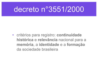 decreto n°3551/2000

• critérios para registro: continuidade
histórica e relevância nacional para a
memória, a identidade e a formação
da sociedade brasileira

 
