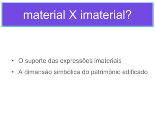 material X imaterial?

• O suporte das expressões imateriais
• A dimensão simbólica do patrimônio edificado

 