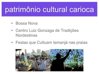 patrimônio cultural carioca
• Bossa Nova
• Centro Luiz Gonzaga de Tradições
Nordestinas

• Festas que Cultuam Iemanjá nas praias

 