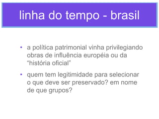 linha do tempo - brasil
• a política patrimonial vinha privilegiando
obras de influência européia ou da
“história oficial”...