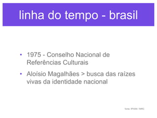 linha do tempo - brasil
• 1975 - Conselho Nacional de
Referências Culturais

• Aloísio Magalhães > busca das raízes
vivas ...