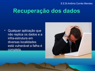 Recuperação dos dadosRecuperação dos dados
• Qualquer aplicação que
não replica os dados e a
infra-estrutura em
diversas localidades
está vulnerável a falha é
completa.
E.E.B.Antônia Corrêa Mendes
 
