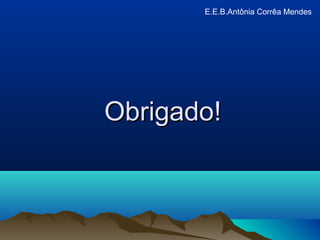 Obrigado!Obrigado!
E.E.B.Antônia Corrêa Mendes
 