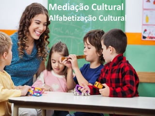 Mediação Cultural
Alfabetização Cultural
 