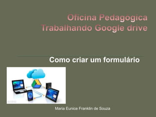 Como criar um formulário 
Maria Eunice Franklin de Souza 
 