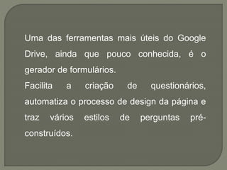 Uma das ferramentas mais úteis do Google 
Drive, ainda que pouco conhecida, é o 
gerador de formulários. 
Facilita a criaç...