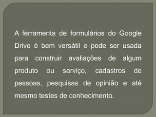 A ferramenta de formulários do Google 
Drive é bem versátil e pode ser usada 
para construir avaliações de algum 
produto ...
