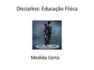 Disciplina: Educação Física
Medida Certa
 