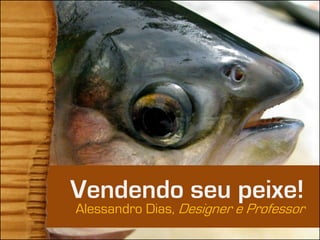 Vendendo seu peixe!
Alessandro Dias, Designer e Professor
 