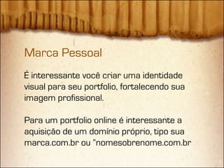 Marca Pessoal
É interessante você criar uma identidade
visual para seu portfolio, fortalecendo sua
imagem profissional.

Para um portfolio online é interessante a
aquisição de um domínio próprio, tipo sua
marca.com.br ou “nomesobrenome.com.br
 