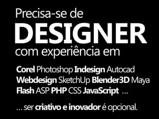 Precisa-se de
DESIGNER
com experiência em
Corel Photoshop Indesign Autocad
Webdesign SketchUp Blender3D Maya
Flash ASP PHP CSS JavaScript …
… ser criativo e inovador é opcional.
 