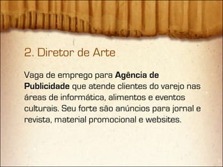2. Diretor de Arte
Vaga de emprego para Agência de
Publicidade que atende clientes do varejo nas
áreas de informática, alimentos e eventos
culturais. Seu forte são anúncios para jornal e
revista, material promocional e websites.
 
