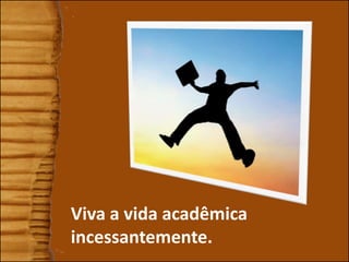 1
Viva a vida acadêmica
incessantemente.
 