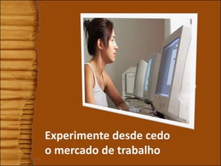 3
Experimente desde cedo
o mercado de trabalho
 