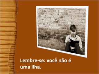 Lembre-se: você não é
uma ilha.
 